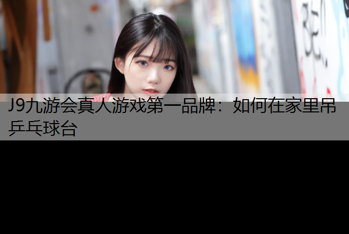 J9九游会真人游戏第一品牌：如何在家里吊乒乓球台