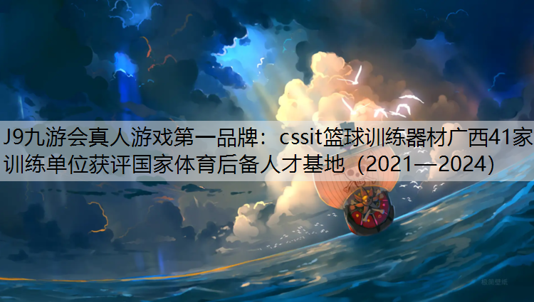 cssit篮球训练器材广西41家训练单位获评国家体育后备人才基地（2021—2024）